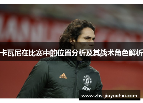 卡瓦尼在比赛中的位置分析及其战术角色解析