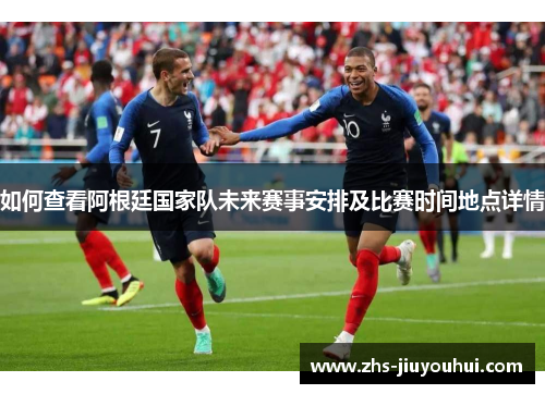 如何查看阿根廷国家队未来赛事安排及比赛时间地点详情