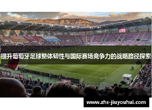 提升葡萄牙足球整体韧性与国际赛场竞争力的战略路径探索