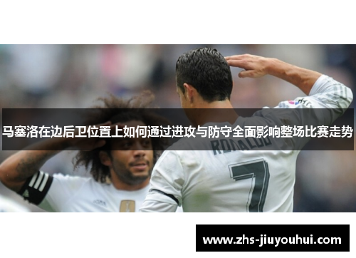 马塞洛在边后卫位置上如何通过进攻与防守全面影响整场比赛走势