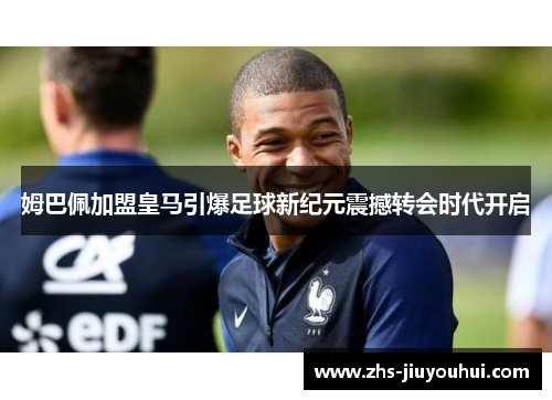 姆巴佩加盟皇马引爆足球新纪元震撼转会时代开启