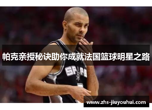 帕克亲授秘诀助你成就法国篮球明星之路