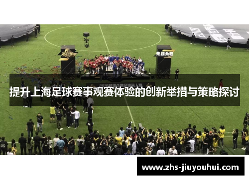 提升上海足球赛事观赛体验的创新举措与策略探讨 提升上海足球赛事观赛体验的创新举措与策略探讨