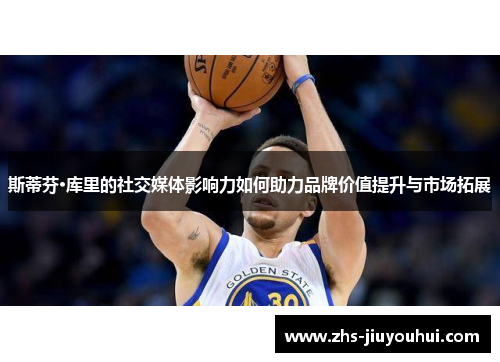 斯蒂芬·库里的社交媒体影响力如何助力品牌价值提升与市场拓展 斯蒂芬·库里的社交媒体影响力如何助力品牌价值提升与市场拓展