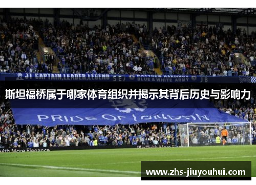 斯坦福桥属于哪家体育组织并揭示其背后历史与影响力 斯坦福桥属于哪家体育组织并揭示其背后历史与影响力