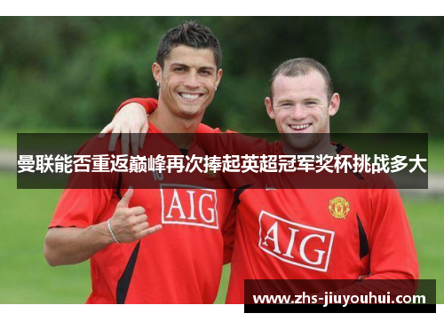 曼联能否重返巅峰再次捧起英超冠军奖杯挑战多大
