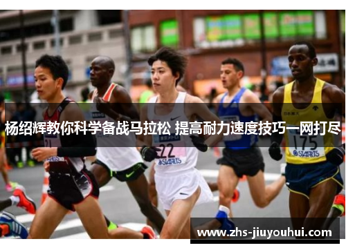 杨绍辉教你科学备战马拉松 提高耐力速度技巧一网打尽