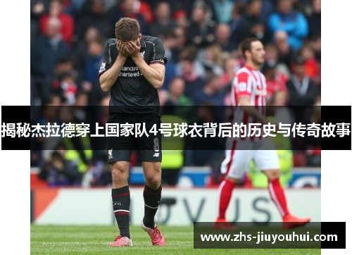 揭秘杰拉德穿上国家队4号球衣背后的历史与传奇故事 揭秘杰拉德穿上国家队4号球衣背后的历史与传奇故事