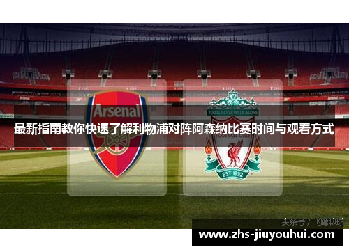最新指南教你快速了解利物浦对阵阿森纳比赛时间与观看方式 最新指南教你快速了解利物浦对阵阿森纳比赛时间与观看方式