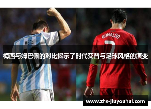 梅西与姆巴佩的对比揭示了时代交替与足球风格的演变 梅西与姆巴佩的对比揭示了时代交替与足球风格的演变