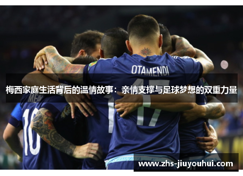 梅西家庭生活背后的温情故事：亲情支撑与足球梦想的双重力量