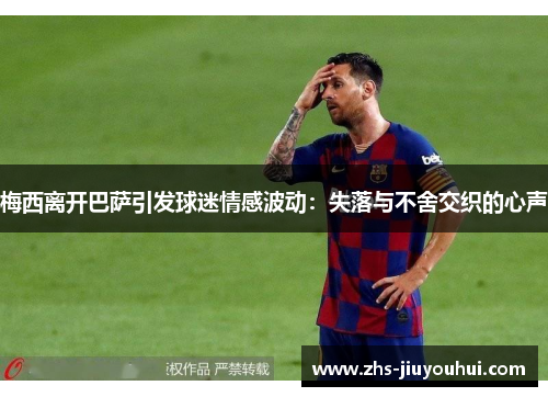 梅西离开巴萨引发球迷情感波动：失落与不舍交织的心声