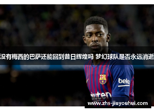 没有梅西的巴萨还能回到昔日辉煌吗 梦幻球队是否永远消逝