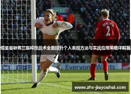 借鉴曼联弗兰巅峰技战术全面提升个人表现方法与实战应用策略详解篇 借鉴曼联弗兰巅峰技战术全面提升个人表现方法与实战应用策略详解篇