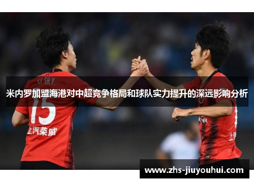 米内罗加盟海港对中超竞争格局和球队实力提升的深远影响分析 米内罗加盟海港对中超竞争格局和球队实力提升的深远影响分析