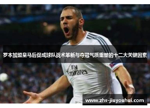 罗本加盟皇马后促成球队战术革新与夺冠气质重塑的十二大关键因素 罗本加盟皇马后促成球队战术革新与夺冠气质重塑的十二大关键因素