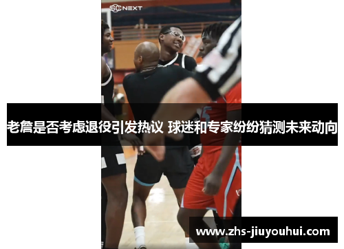 老詹是否考虑退役引发热议 球迷和专家纷纷猜测未来动向 老詹是否考虑退役引发热议 球迷和专家纷纷猜测未来动向
