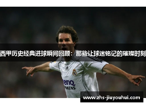 西甲历史经典进球瞬间回顾：那些让球迷铭记的璀璨时刻
