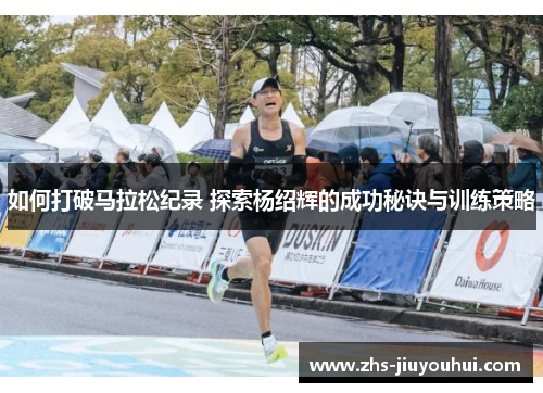 如何打破马拉松纪录 探索杨绍辉的成功秘诀与训练策略