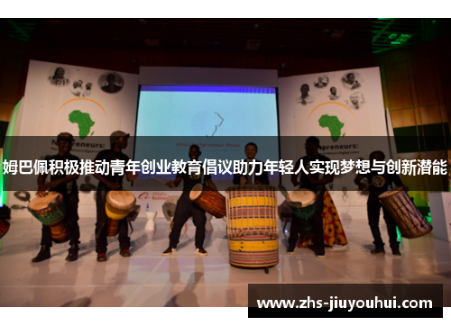 姆巴佩积极推动青年创业教育倡议助力年轻人实现梦想与创新潜能
