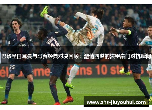 巴黎圣日耳曼与马赛经典对决回顾：激情四溢的法甲豪门对抗瞬间