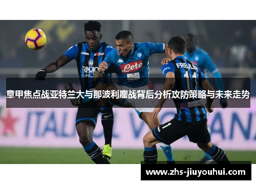 意甲焦点战亚特兰大与那波利鏖战背后分析攻防策略与未来走势