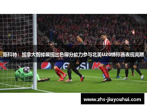 斯科特：加拿大前锋展现出色得分能力参与北美U20锦标赛表现亮眼