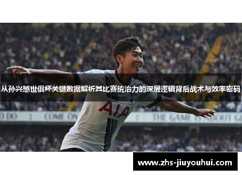 从孙兴慜世俱杯关键数据解析其比赛统治力的深层逻辑背后战术与效率密码