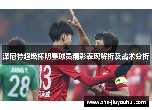 泽尼特超级杯明星球员精彩表现解析及战术分析