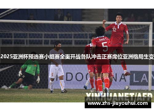2025亚洲杯预选赛小组赛全面开战各队冲击正赛席位亚洲格局生变