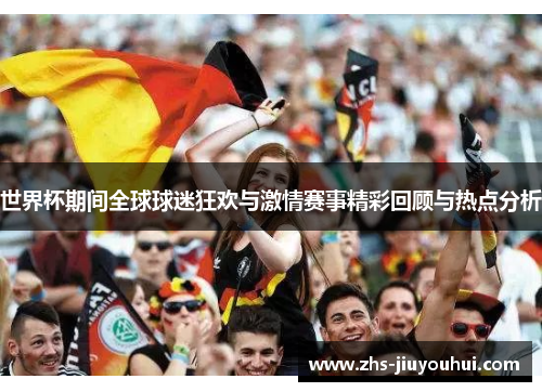 世界杯期间全球球迷狂欢与激情赛事精彩回顾与热点分析