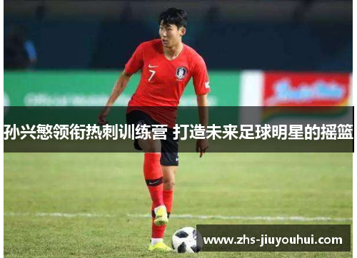 孙兴慜领衔热刺训练营 打造未来足球明星的摇篮