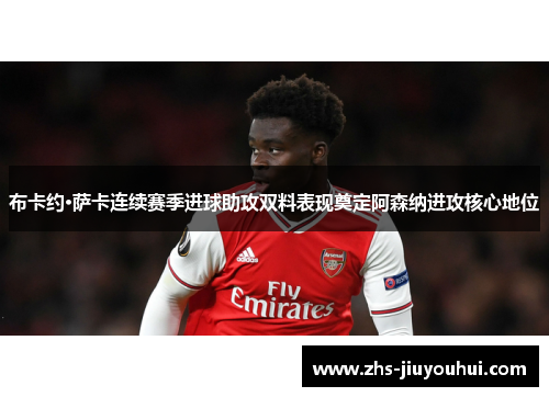 布卡约·萨卡连续赛季进球助攻双料表现奠定阿森纳进攻核心地位 布卡约·萨卡连续赛季进球助攻双料表现奠定阿森纳进攻核心地位