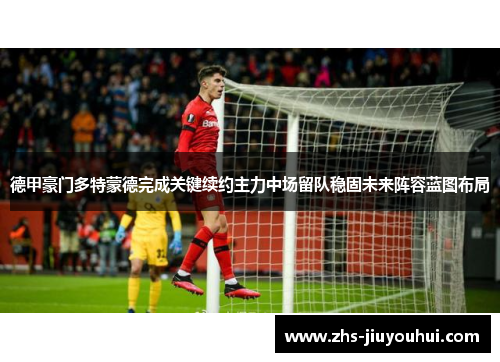 德甲豪门多特蒙德完成关键续约主力中场留队稳固未来阵容蓝图布局