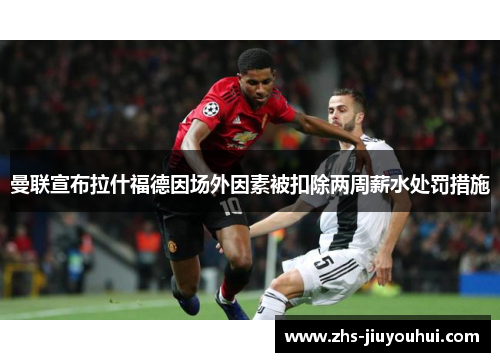 曼联宣布拉什福德因场外因素被扣除两周薪水处罚措施