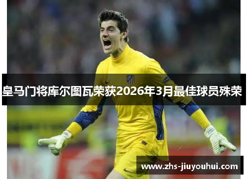 皇马门将库尔图瓦荣获2026年3月最佳球员殊荣 