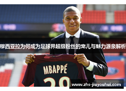 穆西亚拉为何成为足球界超级粉丝的宠儿与魅力源泉解析 穆西亚拉为何成为足球界超级粉丝的宠儿与魅力源泉解析