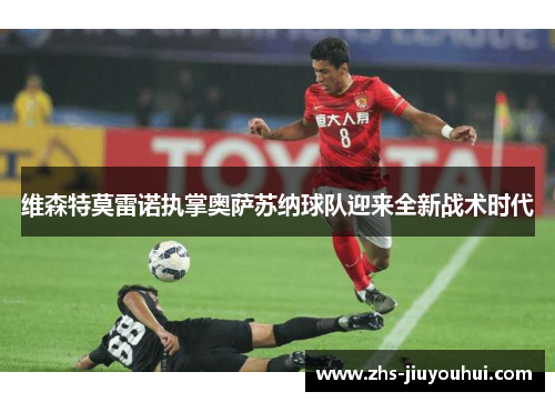 维森特莫雷诺执掌奥萨苏纳球队迎来全新战术时代