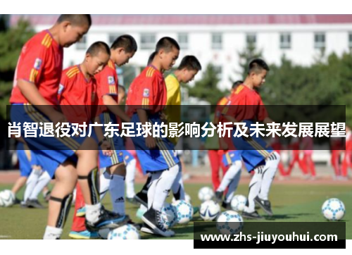 肖智退役对广东足球的影响分析及未来发展展望