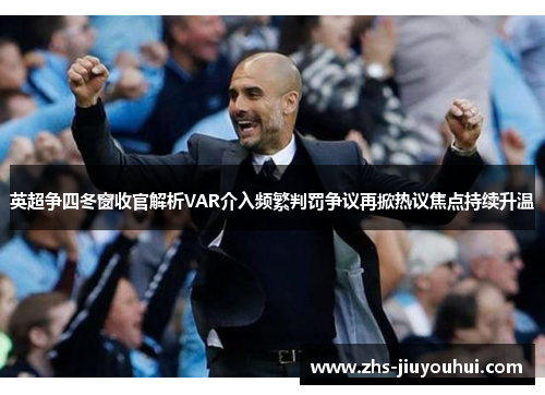 英超争四冬窗收官解析VAR介入频繁判罚争议再掀热议焦点持续升温