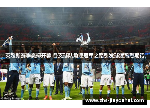 英超新赛季震撼开幕 各支球队角逐冠军之路引发球迷热烈期待