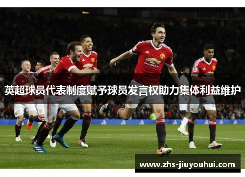 英超球员代表制度赋予球员发言权助力集体利益维护