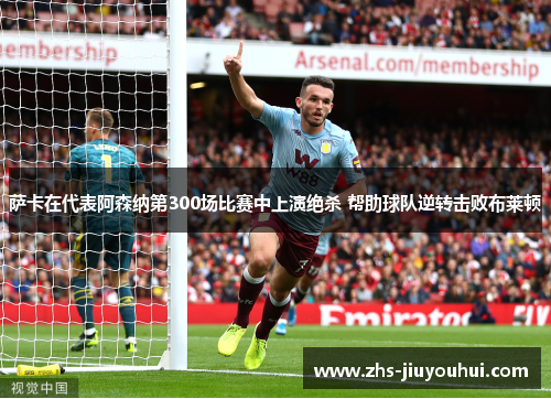 萨卡在代表阿森纳第300场比赛中上演绝杀 帮助球队逆转击败布莱顿