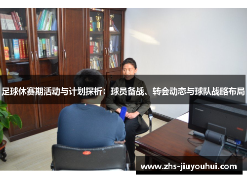 足球休赛期活动与计划探析：球员备战、转会动态与球队战略布局