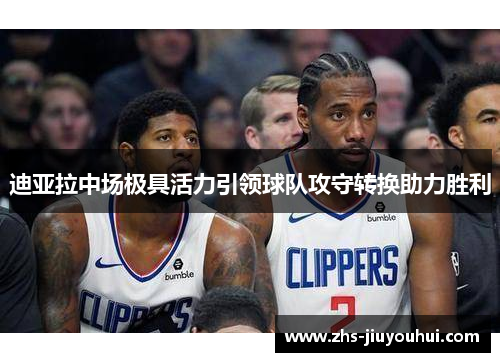 迪亚拉中场极具活力引领球队攻守转换助力胜利 迪亚拉中场极具活力引领球队攻守转换助力胜利