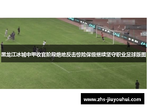 黑龙江冰城中甲收官阶段绝地反击惊险保级继续坚守职业足球版图