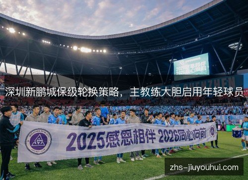 深圳新鹏城保级轮换策略，主教练大胆启用年轻球员