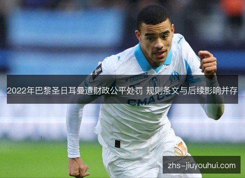 2022年巴黎圣日耳曼遭财政公平处罚 规则条文与后续影响并存 2022年巴黎圣日耳曼遭财政公平处罚 规则条文与后续影响并存