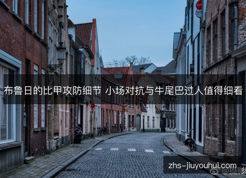 布鲁日的比甲攻防细节 小场对抗与牛尾巴过人值得细看 布鲁日的比甲攻防细节 小场对抗与牛尾巴过人值得细看